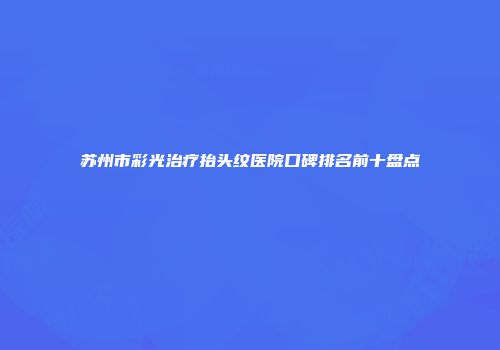 苏州市彩光治疗抬头纹医院口碑排名前十盘点