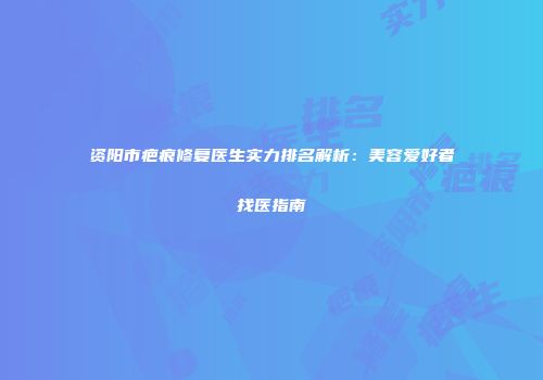 资阳市疤痕修复医生实力排名解析：美容爱好者找医指南