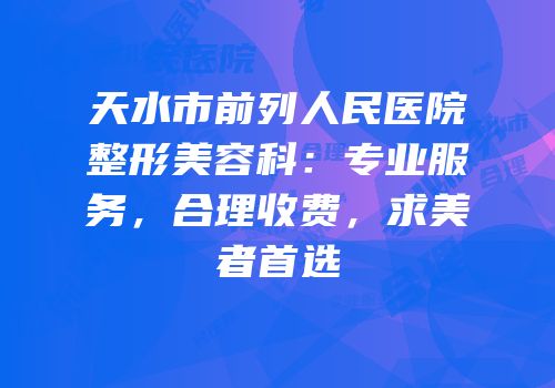 天水市前列人民医院整形美容科：专业服务，合理收费，求美者首选
