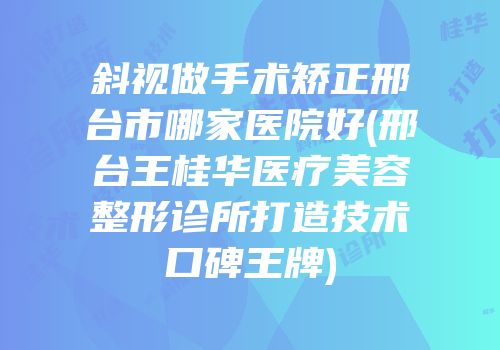 斜视做手术矫正邢台市哪家医院好(邢台王桂华医疗美容整形诊所打造技术口碑王牌)