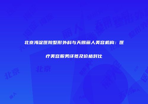 北京海淀医院整形外科与天赐丽人美容机构：医疗美容服务详览及价格对比