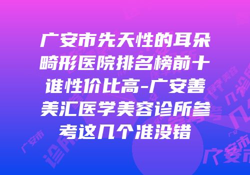 广安市先天性的耳朵畸形医院排名榜前十谁性价比高-广安善美汇医学美容诊所参考这几个准没错