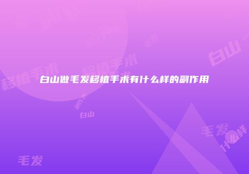 白山做毛发移植手术有什么样的副作用
