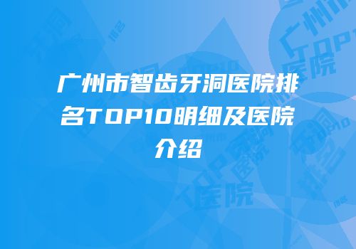 广州市智齿牙洞医院排名TOP10明细及医院介绍