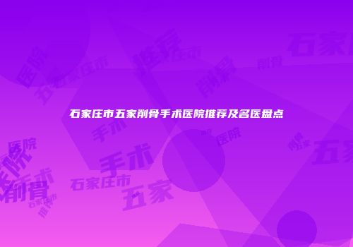 石家庄市五家削骨手术医院推荐及名医盘点