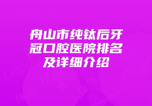 舟山市纯钛后牙冠口腔医院排名及详细介绍
