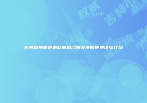 吉林市疤痕种植权威排名榜及医院医生详细介绍