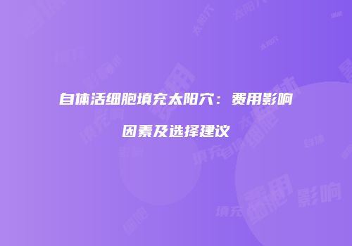 自体活细胞填充太阳穴：费用影响因素及选择建议