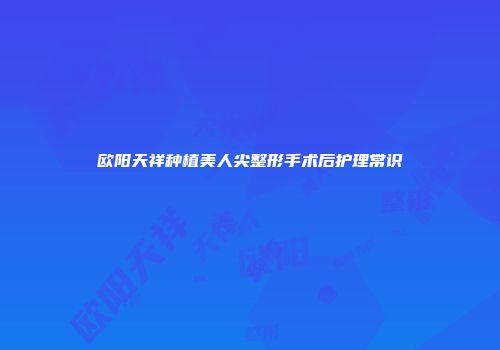 欧阳天祥种植美人尖整形手术后护理常识