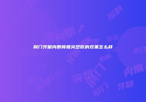 荆门牙龈内侧骨隆突塑形的效果怎么样