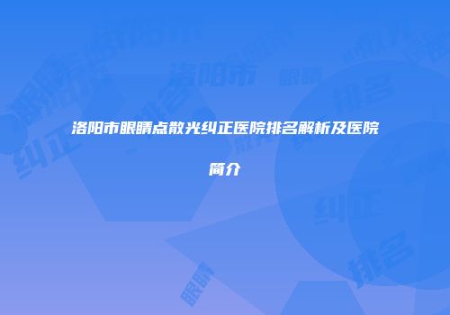 洛阳市眼睛点散光纠正医院排名解析及医院简介