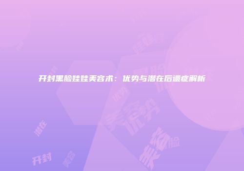 开封黑脸娃娃美容术：优势与潜在后遗症解析