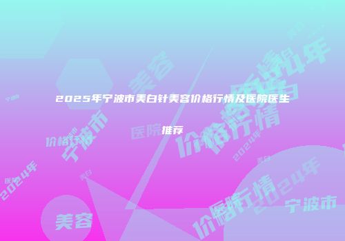 2025年宁波市美白针美容价格行情及医院医生推荐
