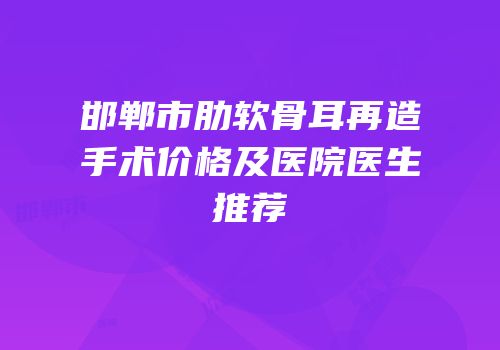邯郸市肋软骨耳再造手术价格及医院医生推荐