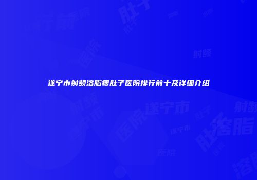 遂宁市射频溶脂瘦肚子医院排行前十及详细介绍