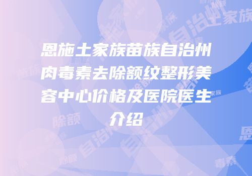 恩施土家族苗族自治州肉毒素去除额纹整形美容中心价格及医院医生介绍
