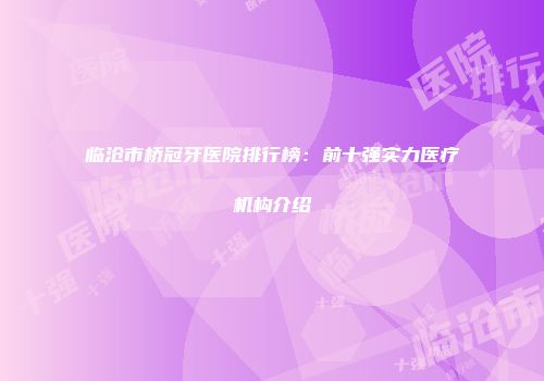 临沧市桥冠牙医院排行榜：前十强实力医疗机构介绍