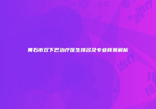黄石市双下巴治疗医生排名及专业背景解析