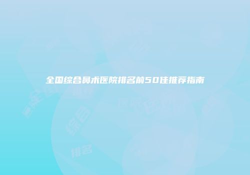 全国综合鼻术医院排名前50佳推荐指南