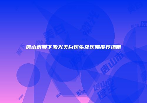 唐山市腋下激光美白医生及医院推荐指南