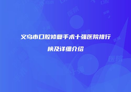 义乌市口腔修复手术十强医院排行榜及详细介绍