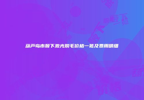 葫芦岛市腋下激光脱毛价格一览及费用明细