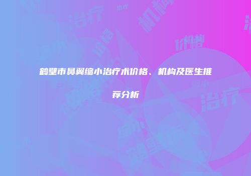 鹤壁市鼻翼缩小治疗术价格、机构及医生推荐分析
