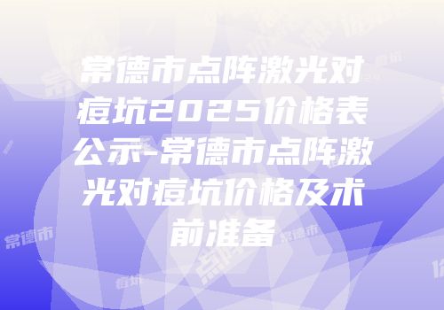 常德市点阵激光对痘坑2025价格表公示-常德市点阵激光对痘坑价格及术前准备