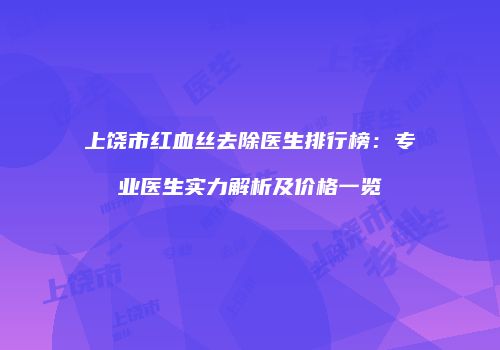 上饶市红血丝去除医生排行榜：专业医生实力解析及价格一览