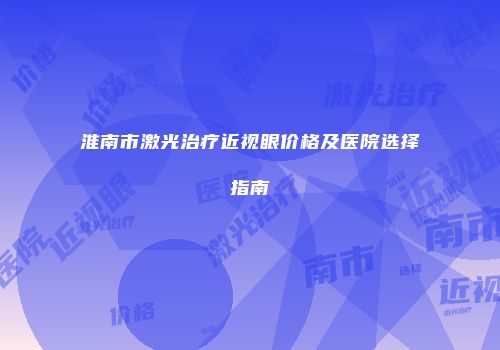 淮南市激光治疗近视眼价格及医院选择指南