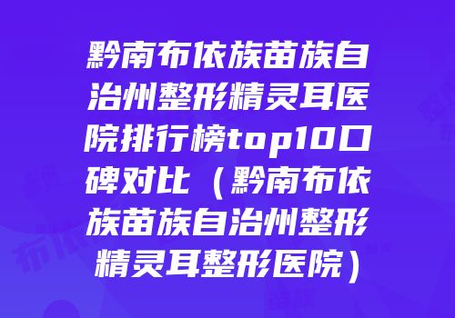 黔南布依族苗族自治州整形精灵耳医院排行榜top10口碑对比（黔南布依族苗族自治州整形精灵耳整形医院）