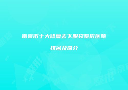 南京市十大修复去下眼袋整形医院排名及简介