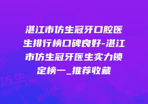 湛江市仿生冠牙口腔医生排行榜口碑良好-湛江市仿生冠牙医生实力锁定榜一_推荐收藏