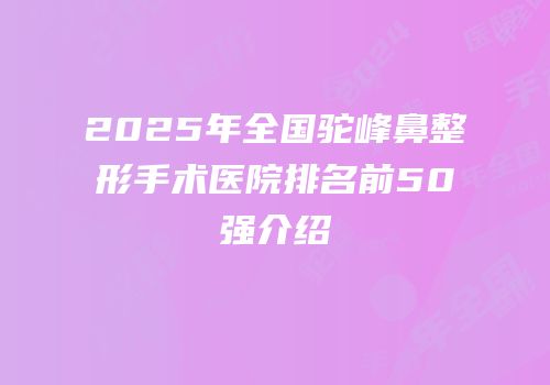 2025年全国驼峰鼻整形手术医院排名前50强介绍