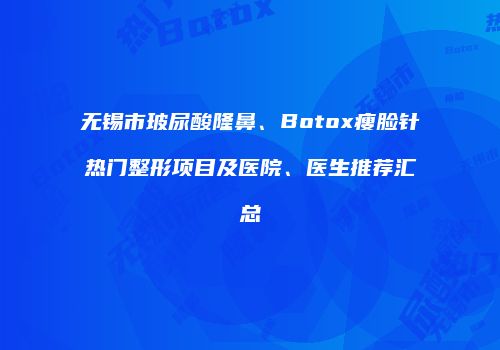 无锡市玻尿酸隆鼻、Botox瘦脸针热门整形项目及医院、医生推荐汇总