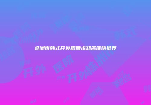 株洲市韩式开外眼角术知名医院推荐