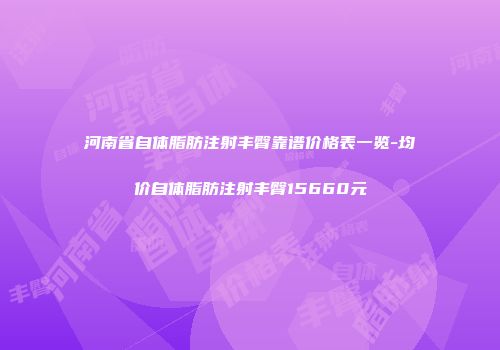 河南省自体脂肪注射丰臀靠谱价格表一览-均价自体脂肪注射丰臀15660元