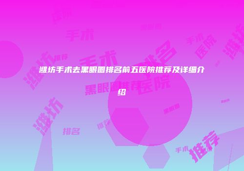 潍坊手术去黑眼圈排名前五医院推荐及详细介绍