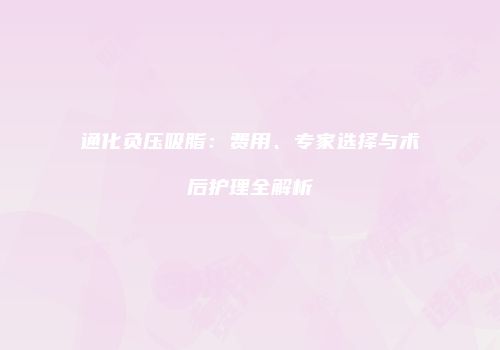 通化负压吸脂：费用、专家选择与术后护理全解析