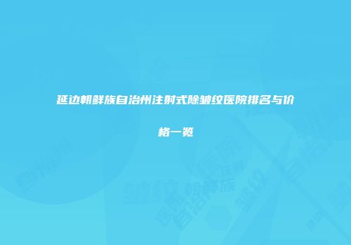 延边朝鲜族自治州注射式除皱纹医院排名与价格一览