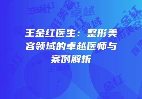 王金红医生：整形美容领域的卓越医师与案例解析