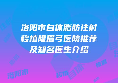 洛阳市自体脂肪注射移植隆眉弓医院推荐及知名医生介绍