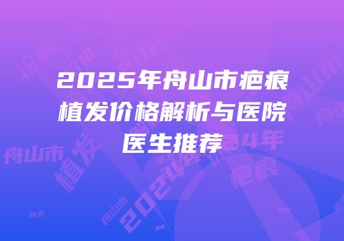 2025年舟山市疤痕植发价格解析与医院医生推荐