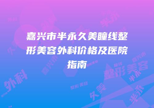 嘉兴市半永久美瞳线整形美容外科价格及医院指南