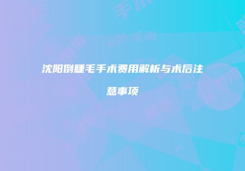 沈阳倒睫毛手术费用解析与术后注意事项