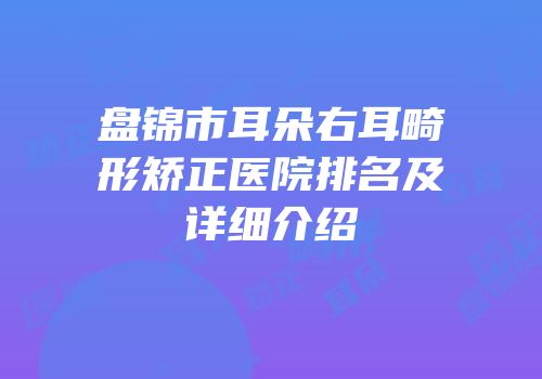 盘锦市耳朵右耳畸形矫正医院排名及详细介绍