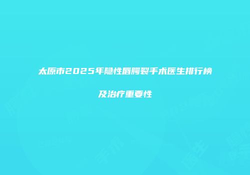 太原市2025年隐性唇腭裂手术医生排行榜及治疗重要性