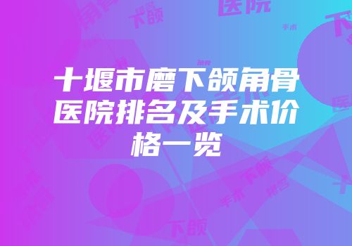 十堰市磨下颌角骨医院排名及手术价格一览