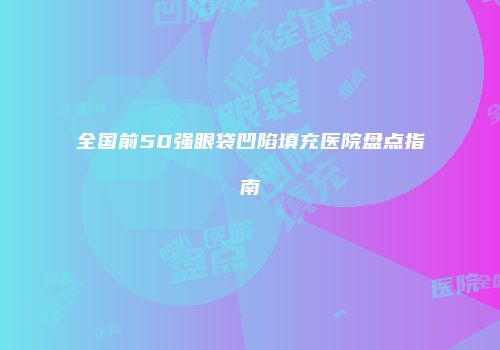 全国前50强眼袋凹陷填充医院盘点指南