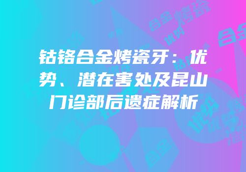 钴铬合金烤瓷牙：优势、潜在害处及昆山门诊部后遗症解析
